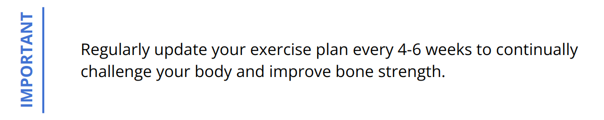 Important - Regularly update your exercise plan every 4-6 weeks to continually challenge your body and improve bone strength.