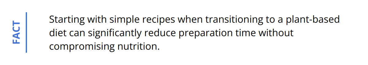 Fact - Starting with simple recipes when transitioning to a plant-based diet can significantly reduce preparation time without compromising nutrition.